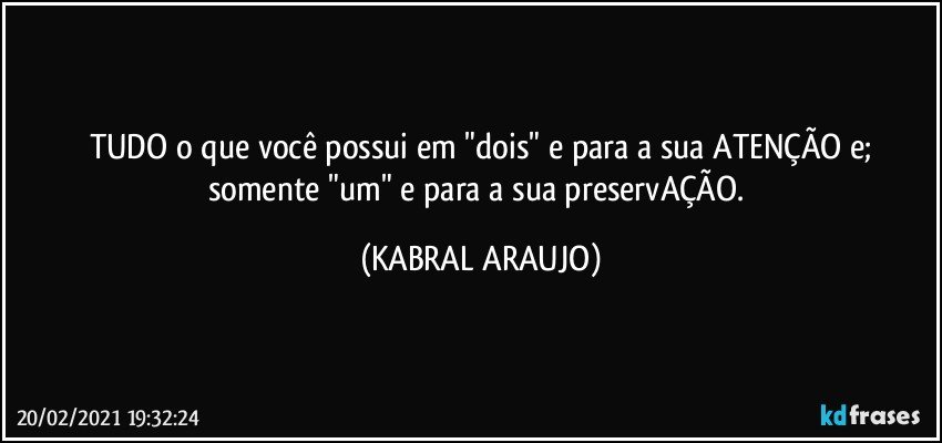 TUDO o que você possui em "dois" e para a sua ATENÇÃO e;
somente "um" e para a sua preservAÇÃO. (KABRAL ARAUJO)