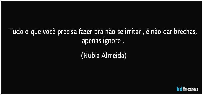 Tudo o que você precisa fazer pra não se irritar , é não dar brechas, apenas ignore . (Nubia Almeida)