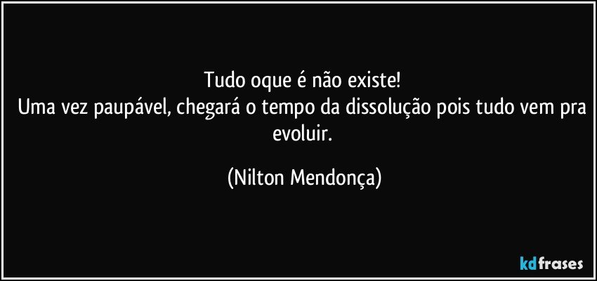 Tudo oque é não existe! 
Uma vez paupável, chegará o tempo da dissolução pois tudo vem pra evoluir. (Nilton Mendonça)