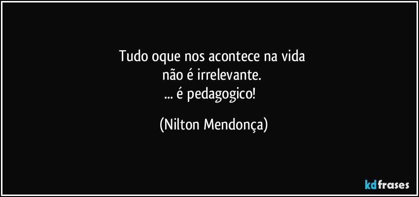 Tudo oque nos acontece na vida 
não é irrelevante.  
... é pedagogico!⁠ (Nilton Mendonça)