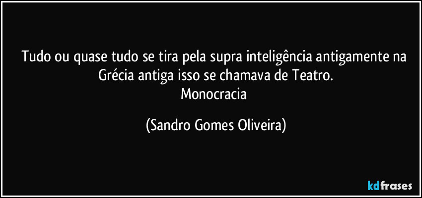 Tudo ou quase tudo se tira pela supra inteligência antigamente na Grécia antiga isso se chamava de Teatro.
Monocracia (Sandro Gomes Oliveira)