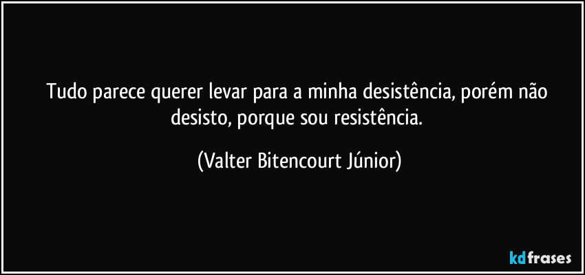Tudo parece querer levar para a minha desistência, porém não desisto, porque sou resistência. (Valter Bitencourt Júnior)