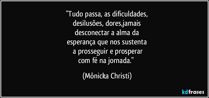 "Tudo passa, as dificuldades,
desilusões, dores,jamais
 desconectar a alma da 
esperança que nos sustenta
 a prosseguir e prosperar
com fé na jornada." (Mônicka Christi)