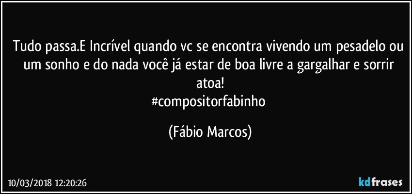 Tudo passa.E Incrível quando vc se encontra vivendo um pesadelo ou um sonho e do nada você já estar de boa livre a gargalhar e sorrir atoa!
#compositorfabinho (Fábio Marcos)