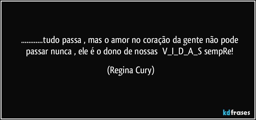 ...tudo passa ,  mas o amor  no coração  da gente  não pode passar nunca , ele  é  o dono  de   nossas     V_I_D_A_S   sempRe! (Regina Cury)