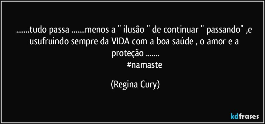 ...tudo passa ...menos a " ilusão " de continuar " passando" ,e usufruindo   sempre  da VIDA   com a  boa saúde , o   amor e a  proteção ...
                                   #namaste (Regina Cury)