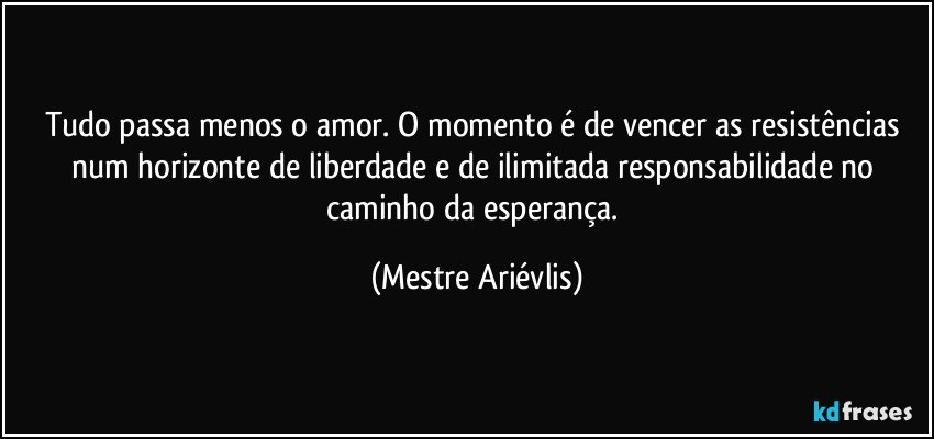 Tudo passa menos o amor. O momento é de vencer as resistências num horizonte de liberdade e de ilimitada responsabilidade no caminho da esperança. (Mestre Ariévlis)