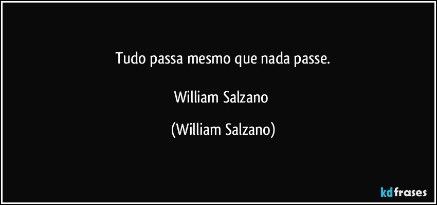 Tudo passa mesmo que nada passe.

William Salzano (William Salzano)