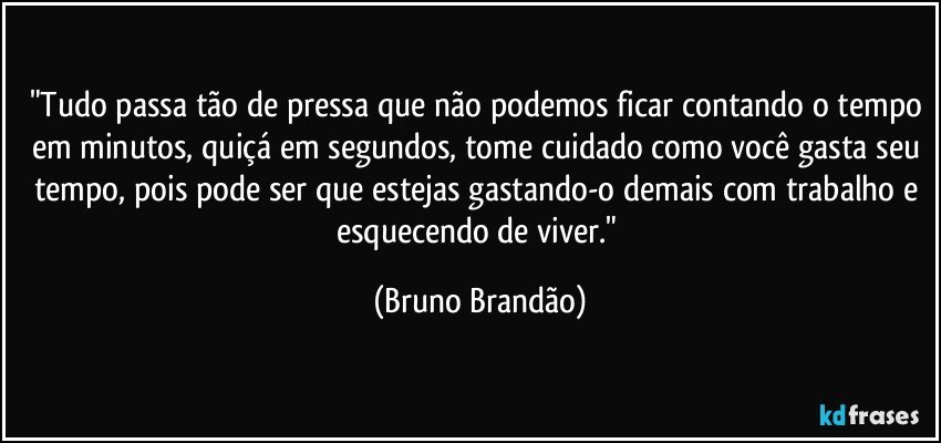 "Tudo passa tão de pressa que não podemos ficar contando o tempo em minutos, quiçá em segundos, tome cuidado como você gasta seu tempo, pois pode ser que estejas gastando-o demais com trabalho e esquecendo de viver." (Bruno Brandão)