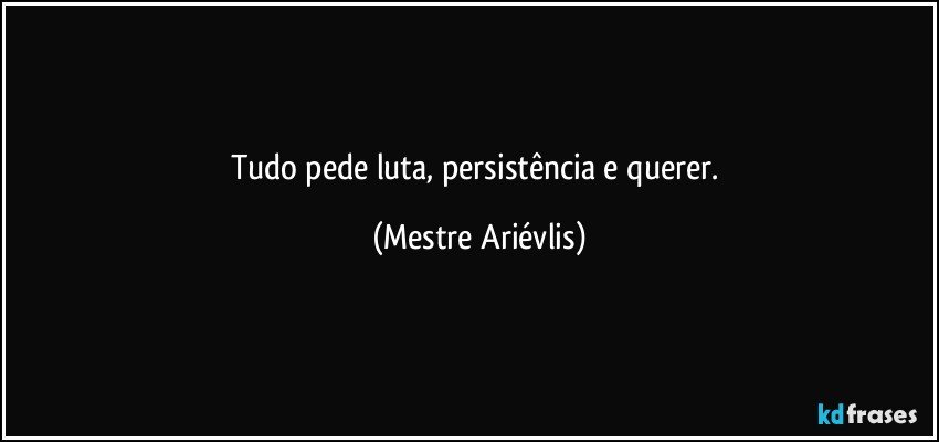 Tudo pede luta, persistência e querer. (Mestre Ariévlis)