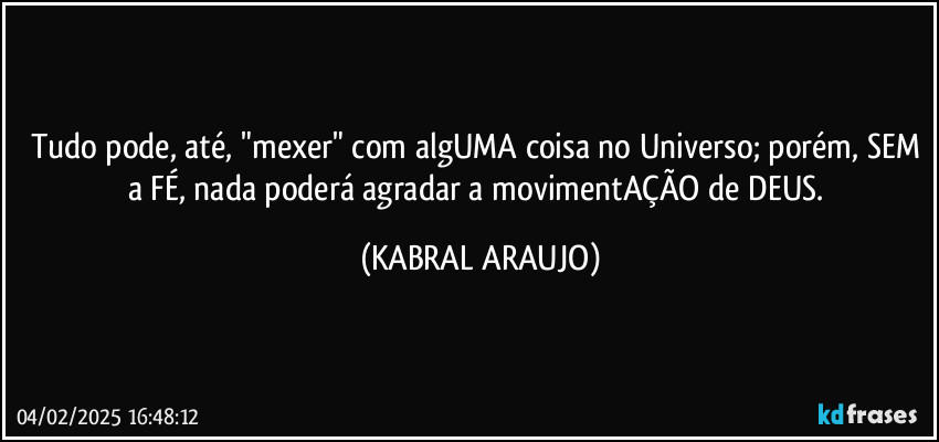 Tudo pode, até, "mexer" com algUMA coisa no Universo; porém, SEM a FÉ, nada poderá agradar a movimentAÇÃO de DEUS. (KABRAL ARAUJO)