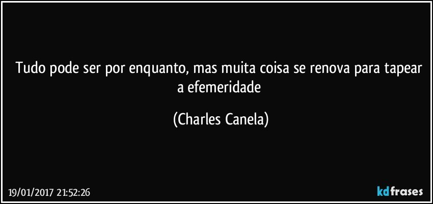 Tudo pode ser por enquanto, mas muita coisa se renova para tapear a efemeridade (Charles Canela)