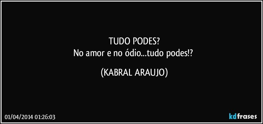 TUDO PODES?
No amor e no ódio...tudo podes!? (KABRAL ARAUJO)