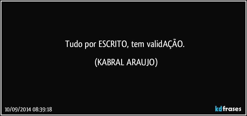 Tudo por ESCRITO,  tem validAÇÃO. (KABRAL ARAUJO)