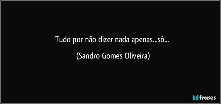 Tudo por não dizer nada apenas...só... (Sandro Gomes Oliveira)