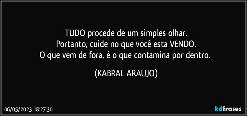 TUDO procede de um simples olhar.
Portanto, cuide no que você esta VENDO.
O que vem de fora, é o que contamina por dentro. (KABRAL ARAUJO)