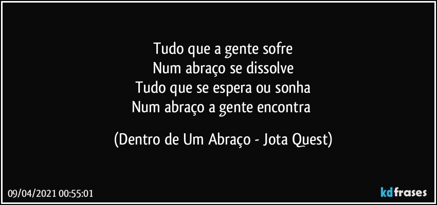 Tudo que a gente sofre
Num abraço se dissolve
Tudo que se espera ou sonha
Num abraço a gente encontra (Dentro de Um Abraço - Jota Quest)