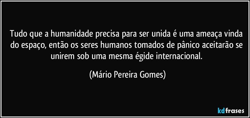 Tudo que a humanidade precisa para ser unida é uma ameaça vinda do espaço, então os seres humanos tomados de pânico aceitarão se unirem sob uma mesma égide internacional. (Mário Pereira Gomes)