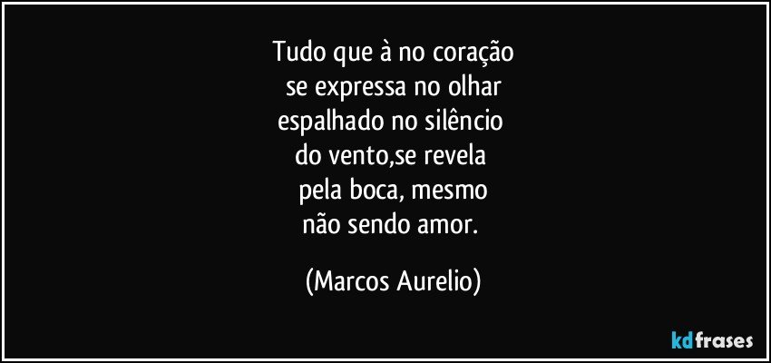 Tudo que à no coração
se expressa no olhar
espalhado no silêncio 
do vento,se revela 
pela boca, mesmo
não sendo  amor. (Marcos Aurelio)