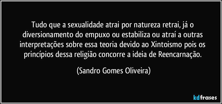 Tudo que a sexualidade atrai por natureza retrai, já o diversionamento do empuxo ou estabiliza ou atraí a outras interpretações sobre essa teoria devido ao Xintoismo pois os princípios dessa religião concorre a ideia de Reencarnação. (Sandro Gomes Oliveira)