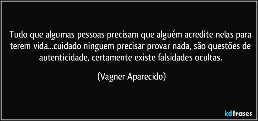 Tudo que algumas pessoas precisam que alguém acredite nelas para terem vida...cuidado  ninguem precisar provar nada, são questões de  autenticidade, certamente existe falsidades ocultas. (Vagner Aparecido)