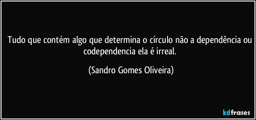 Tudo que contém algo que determina o círculo não a dependência ou codependencia ela é irreal. (Sandro Gomes Oliveira)