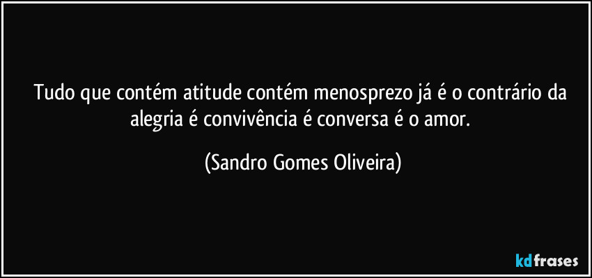 Tudo que contém atitude contém menosprezo já é o contrário da alegria é convivência é conversa é o amor. (Sandro Gomes Oliveira)