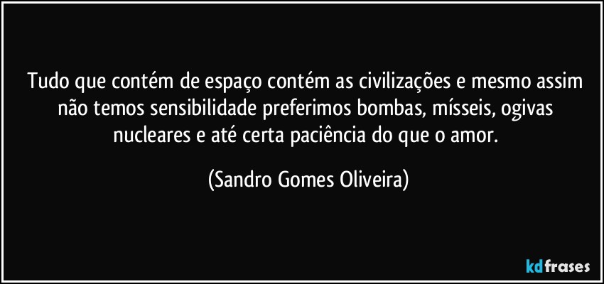 Tudo que contém de espaço contém as civilizações e mesmo assim não temos sensibilidade preferimos bombas, mísseis, ogivas nucleares e até certa paciência do que o amor. (Sandro Gomes Oliveira)