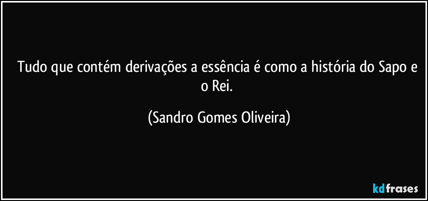 Tudo que contém derivações a essência é como a história do Sapo e o Rei. (Sandro Gomes Oliveira)