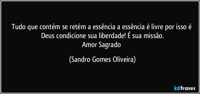 Tudo que contém se retém a essência a essência é livre por isso é Deus condicione sua liberdade! É sua missão.
Amor Sagrado (Sandro Gomes Oliveira)