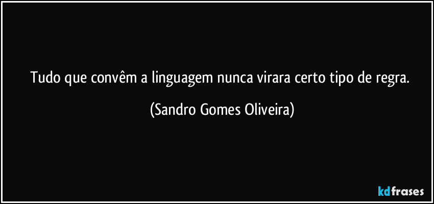 Tudo que convêm a linguagem nunca virara certo tipo de regra. (Sandro Gomes Oliveira)