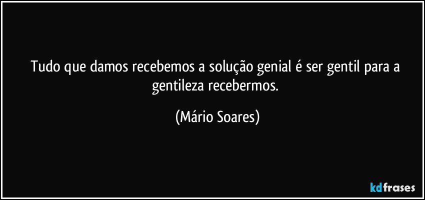 Tudo que damos recebemos a solução genial é ser gentil para a gentileza recebermos. (Mário Soares)