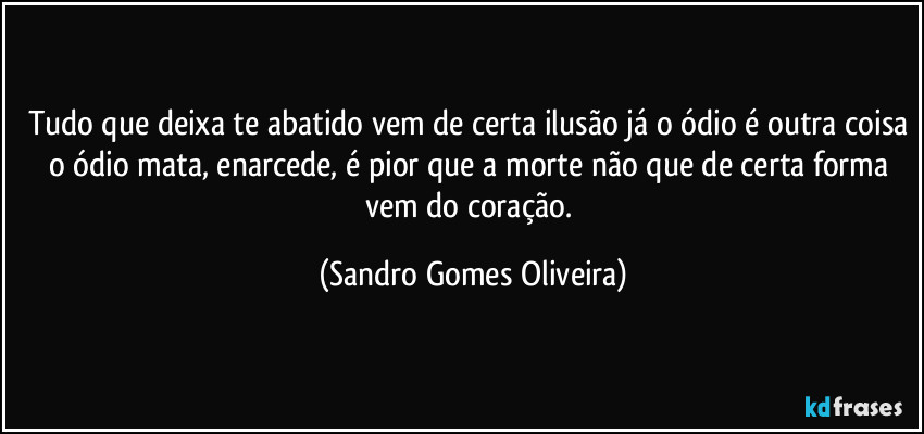 Tudo que deixa te abatido vem de certa ilusão já o ódio é outra coisa o ódio mata, enarcede, é pior que a morte não que de certa forma vem do coração. (Sandro Gomes Oliveira)