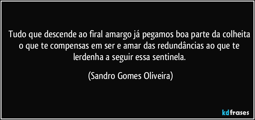 Tudo que descende ao firal amargo já pegamos boa parte da colheita o que te compensas em ser e amar das redundâncias ao que te lerdenha a seguir essa sentinela. (Sandro Gomes Oliveira)