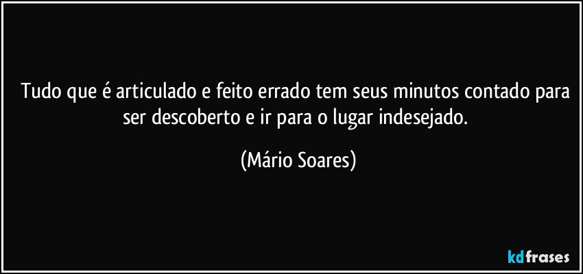 Tudo que é articulado e feito errado tem seus minutos contado para ser descoberto e ir para o lugar indesejado. (Mário Soares)