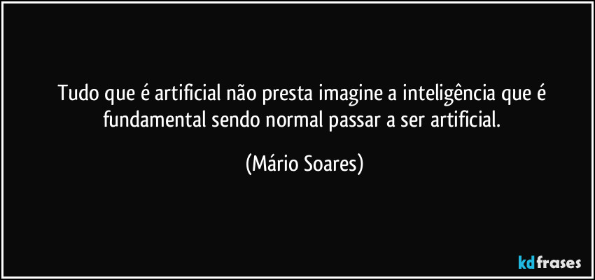 Tudo que é artificial não presta imagine a inteligência que é fundamental sendo normal passar a ser artificial. (Mário Soares)