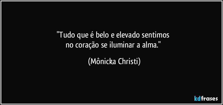 "Tudo que é belo e elevado sentimos 
no coração se iluminar a alma." (Mônicka Christi)