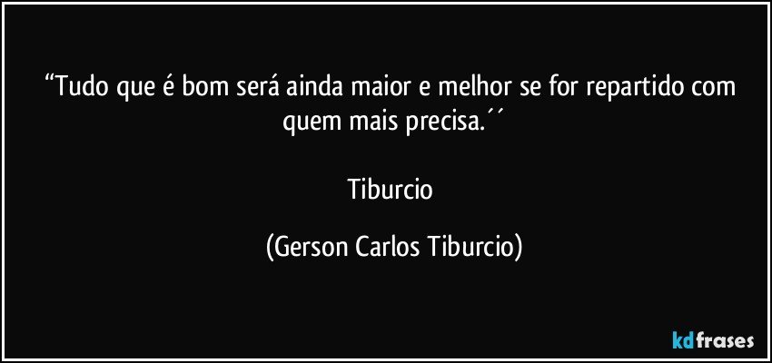 “Tudo que é bom será ainda maior e melhor se for repartido com quem mais precisa.´´

Tiburcio (Gerson Carlos Tiburcio)