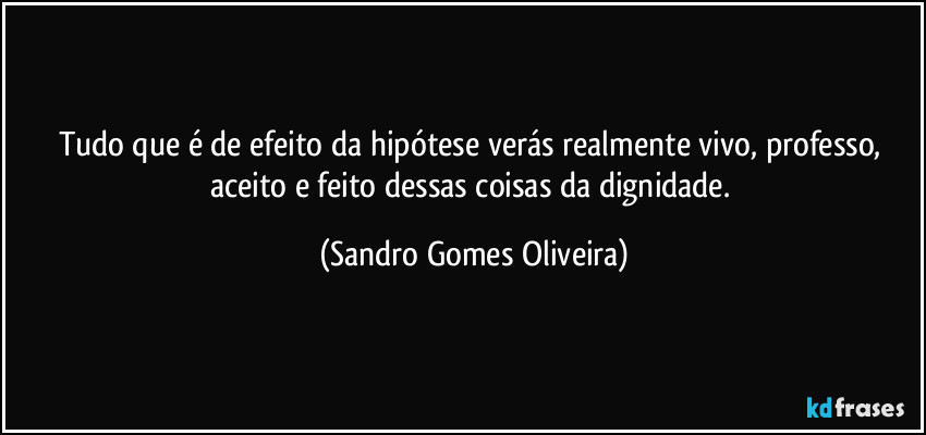 Tudo que é de efeito da hipótese verás realmente vivo, professo, aceito e feito dessas coisas da dignidade. (Sandro Gomes Oliveira)