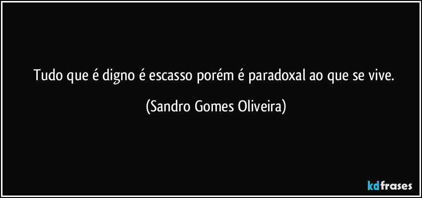 Tudo que é digno é escasso porém  é paradoxal ao que se vive. (Sandro Gomes Oliveira)