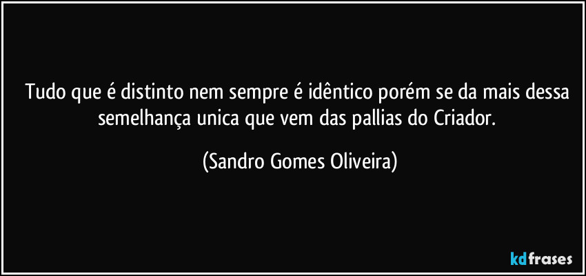 Tudo que é distinto nem sempre é idêntico porém se da mais dessa semelhança unica que vem das pallias do Criador. (Sandro Gomes Oliveira)