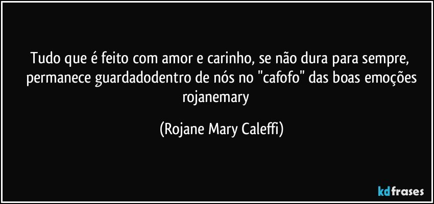 Tudo que é feito com amor e carinho, se não dura para sempre, permanece guardadodentro de nós  no "cafofo" das boas emoções
rojanemary ❤ (Rojane Mary Caleffi)