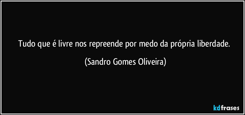 Tudo que é livre nos repreende por medo da própria liberdade. (Sandro Gomes Oliveira)