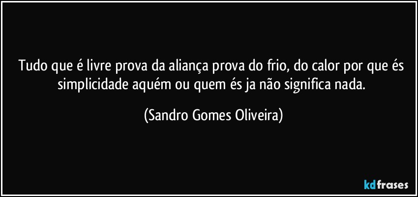 Tudo que é livre prova da aliança prova do frio, do calor por que és simplicidade aquém ou quem és ja não significa nada. (Sandro Gomes Oliveira)