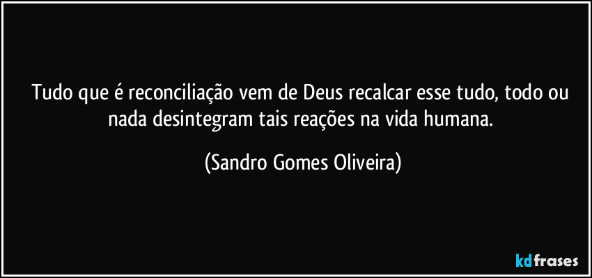 Tudo que é reconciliação vem de Deus recalcar esse tudo, todo ou nada desintegram tais reações na vida humana. (Sandro Gomes Oliveira)