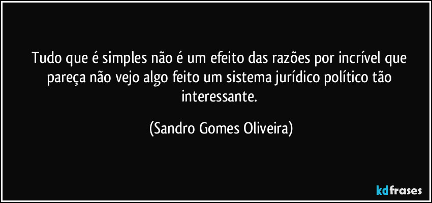 Tudo que é simples não é um efeito das razões por incrível que pareça não vejo algo feito um sistema jurídico político tão interessante. (Sandro Gomes Oliveira)