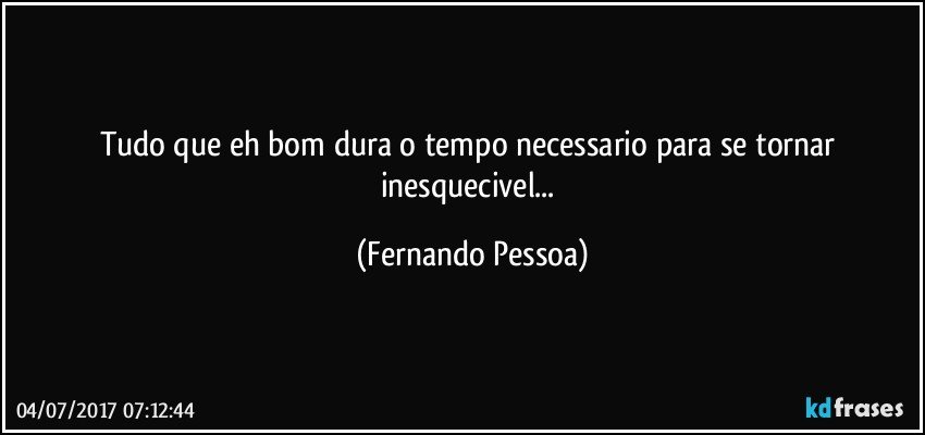 Tudo que eh bom dura o tempo necessario para se tornar inesquecivel... (Fernando Pessoa)