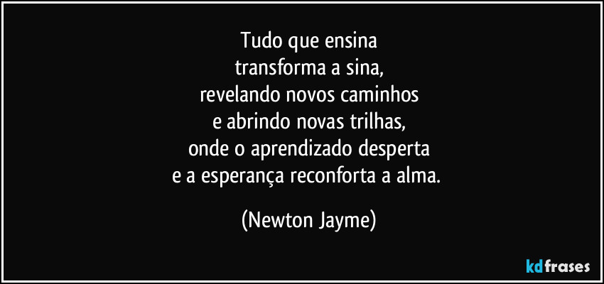 Tudo que ensina
transforma a sina,
revelando novos caminhos
e abrindo novas trilhas,
onde o aprendizado desperta
e a esperança reconforta a alma. (Newton Jayme)