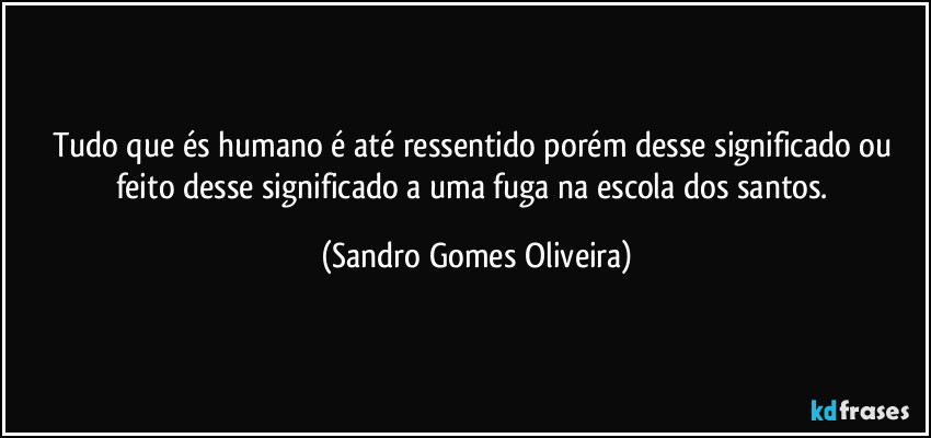 Tudo que és humano é até ressentido porém desse significado ou feito desse significado a uma fuga na escola dos santos. (Sandro Gomes Oliveira)