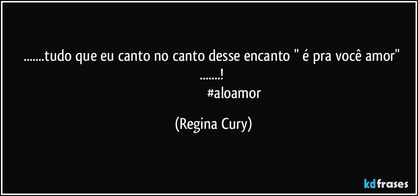 ...tudo que eu canto no canto desse encanto "  é pra você amor"  ...! 
                                               #aloamor (Regina Cury)